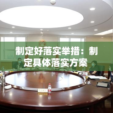 制定好落实举措：制定具体落实方案 