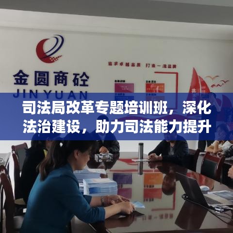 司法局改革专题培训班，深化法治建设，助力司法能力提升