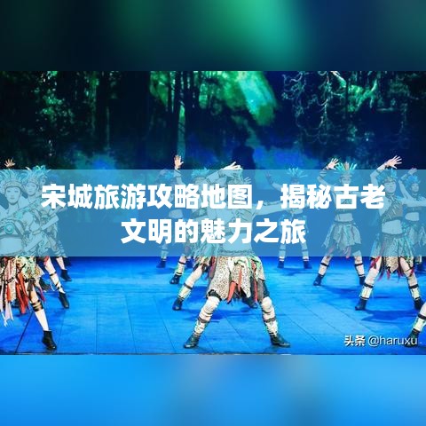 宋城旅游攻略地图，揭秘古老文明的魅力之旅