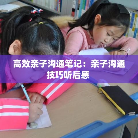 高效亲子沟通笔记：亲子沟通技巧听后感 