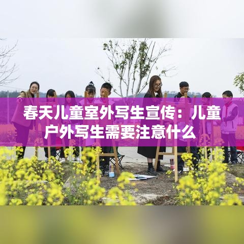 春天儿童室外写生宣传：儿童户外写生需要注意什么 
