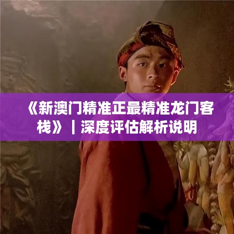 《新澳门精准正最精准龙门客栈》｜深度评估解析说明