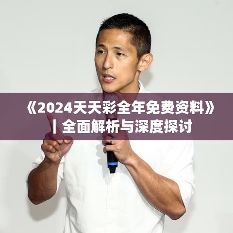 《2024天天彩全年免费资料》｜全面解析与深度探讨