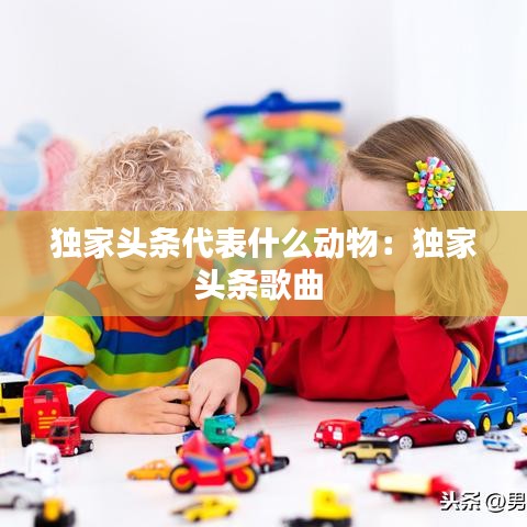 独家头条代表什么动物：独家头条歌曲 