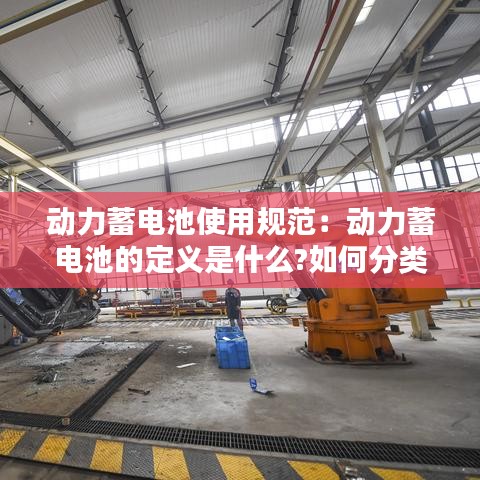 动力蓄电池使用规范：动力蓄电池的定义是什么?如何分类 