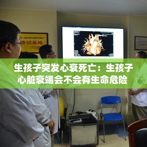 生孩子突发心衰死亡：生孩子心脏衰竭会不会有生命危险 