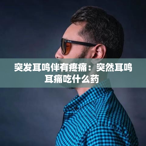 突发耳鸣伴有疼痛：突然耳鸣耳痛吃什么药 
