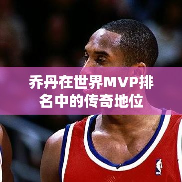 乔丹在世界MVP排名中的传奇地位