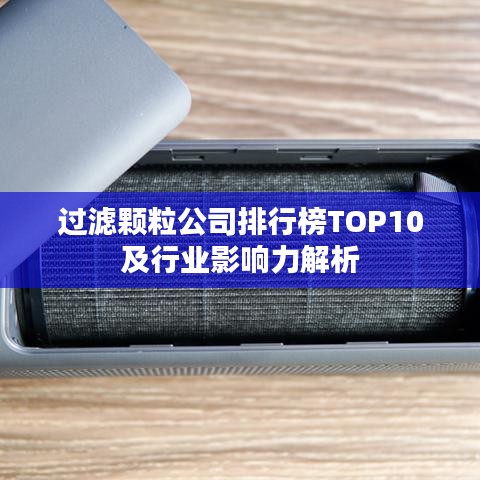 过滤颗粒公司排行榜TOP10及行业影响力解析
