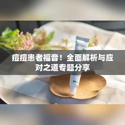 痘痘患者福音！全面解析与应对之道专题分享