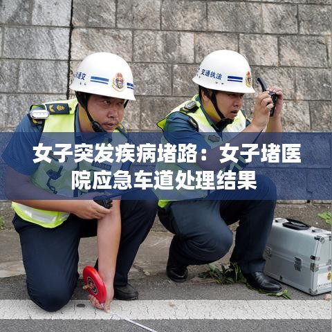 女子突发疾病堵路：女子堵医院应急车道处理结果 