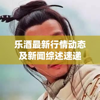 乐酒最新行情动态及新闻综述速递