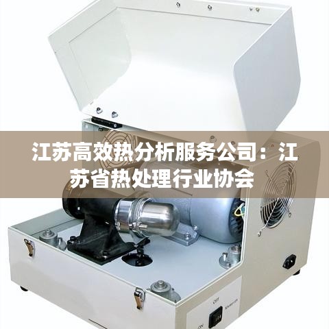 江苏高效热分析服务公司：江苏省热处理行业协会 