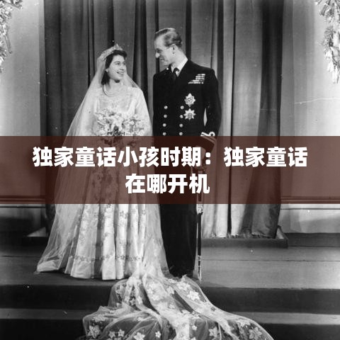 独家童话小孩时期：独家童话在哪开机 