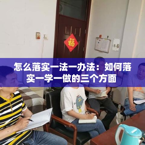怎么落实一法一办法：如何落实一学一做的三个方面 