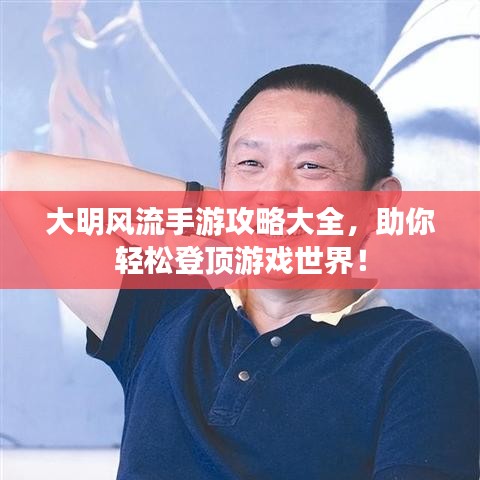 大明风流手游攻略大全，助你轻松登顶游戏世界！