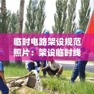 临时电路架设规范照片：架设临时线路需要注意什么? 