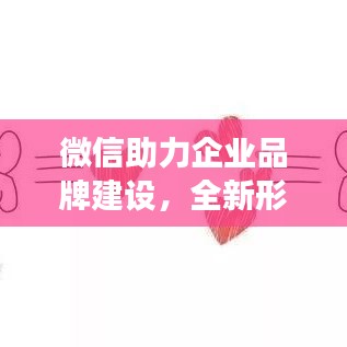 微信助力企业品牌建设，全新形象塑造与高效宣传策略