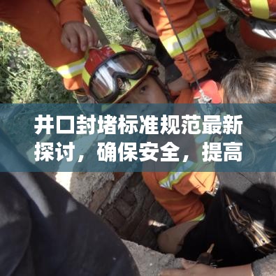 井口封堵标准规范最新探讨，确保安全，提高效率