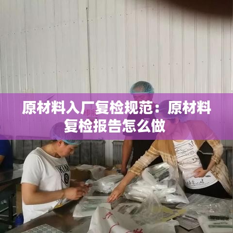 原材料入厂复检规范：原材料复检报告怎么做 