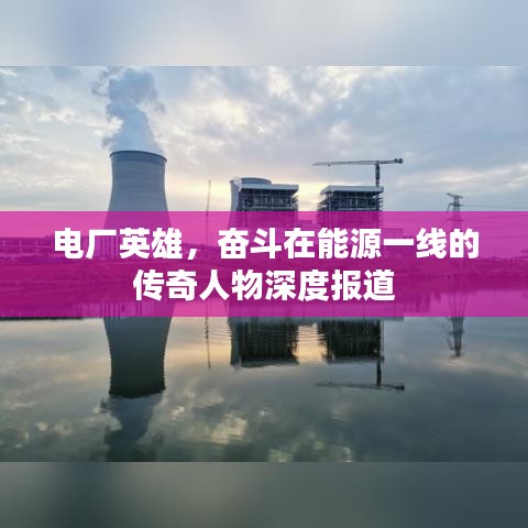 电厂英雄，奋斗在能源一线的传奇人物深度报道