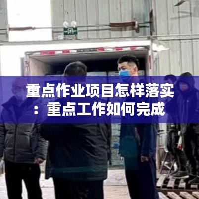 重点作业项目怎样落实：重点工作如何完成 