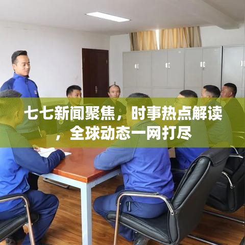 七七新闻聚焦，时事热点解读，全球动态一网打尽