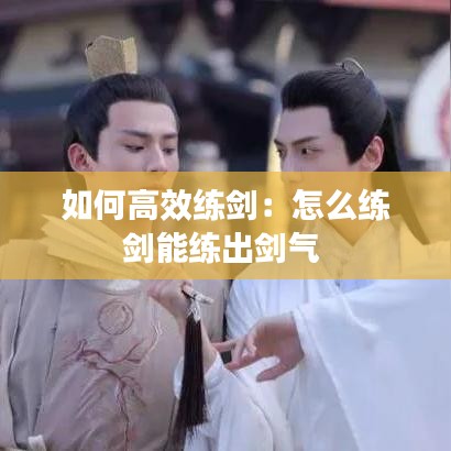 如何高效练剑：怎么练剑能练出剑气 