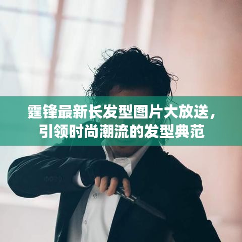 霆锋最新长发型图片大放送，引领时尚潮流的发型典范