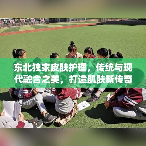 东北独家皮肤护理，传统与现代融合之美，打造肌肤新传奇！
