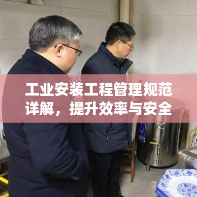 工业安装工程管理规范详解，提升效率与安全保障并重