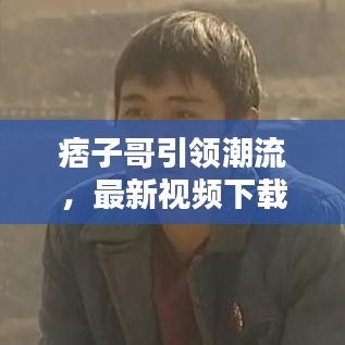 痞子哥引领潮流，最新视频下载，娱乐盛宴开启！