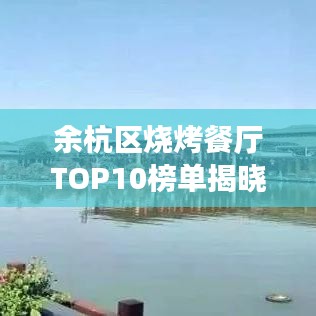 余杭区烧烤餐厅TOP10榜单揭晓，美食之旅的绝佳选择！