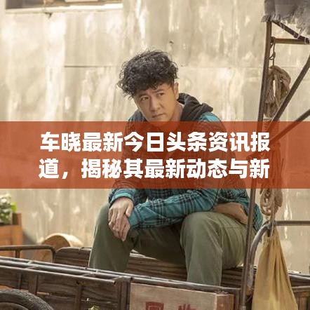 车晓最新今日头条资讯报道，揭秘其最新动态与新闻热点