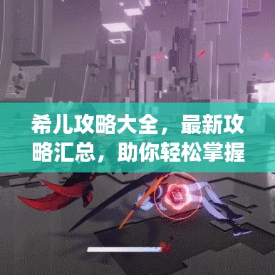 希儿攻略大全，最新攻略汇总，助你轻松掌握游戏技巧！