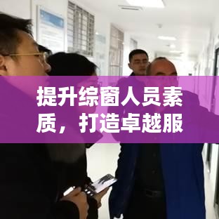 提升综窗人员素质，打造卓越服务团队的核心秘诀