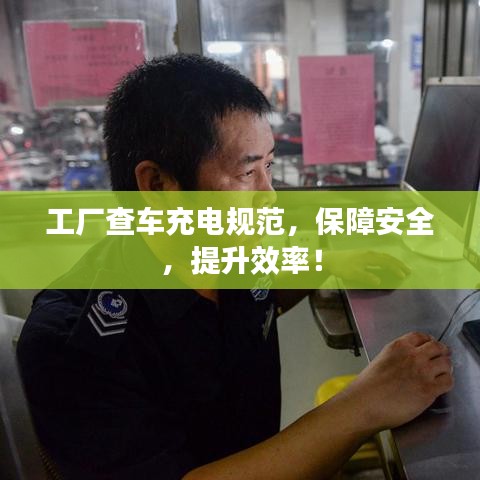工厂查车充电规范，保障安全，提升效率！