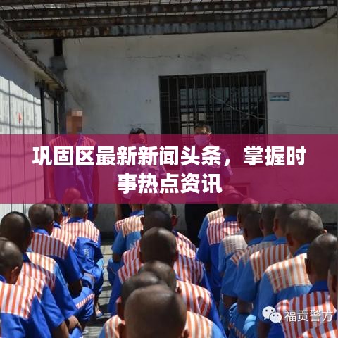 巩固区最新新闻头条，掌握时事热点资讯