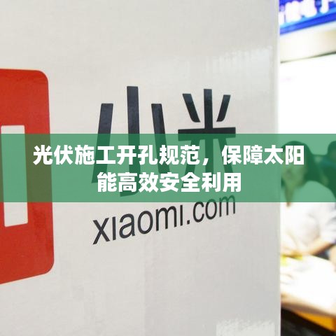 光伏施工开孔规范，保障太阳能高效安全利用