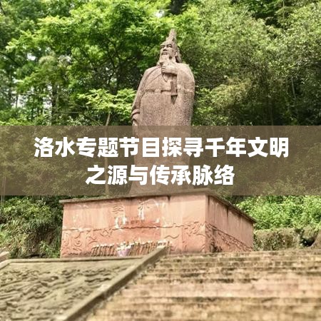 洛水专题节目探寻千年文明之源与传承脉络