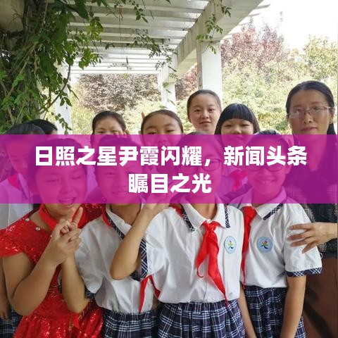 日照之星尹霞闪耀，新闻头条瞩目之光