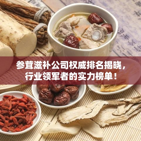 参茸滋补公司权威排名揭晓，行业领军者的实力榜单！