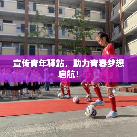 宣传青年驿站，助力青春梦想启航！