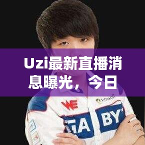 Uzi最新直播消息曝光，今日动态引人瞩目