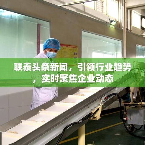 联泰头条新闻，引领行业趋势，实时聚焦企业动态