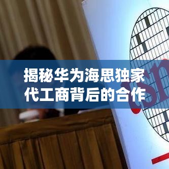 揭秘华为海思独家代工商背后的合作模式与产业生态链