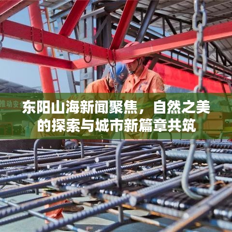 东阳山海新闻聚焦，自然之美的探索与城市新篇章共筑