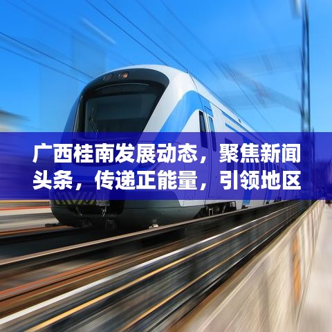 广西桂南发展动态，聚焦新闻头条，传递正能量，引领地区发展之路