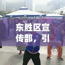 东胜区宣传部，引领风尚传播正能量，区域宣传新标杆