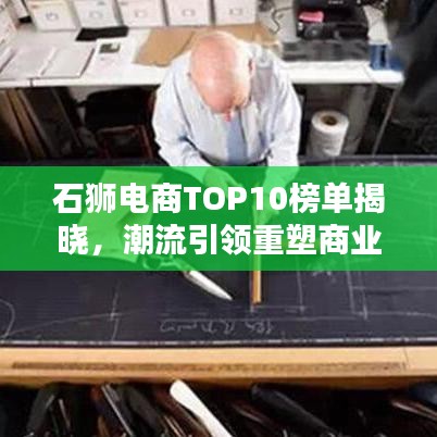 石狮电商TOP10榜单揭晓，潮流引领重塑商业未来格局